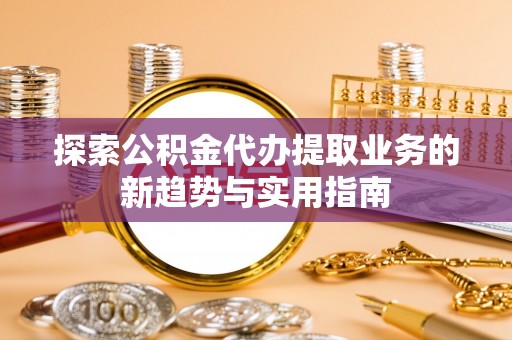 兴文探索公积金代办提取业务的新趋势与实用指南