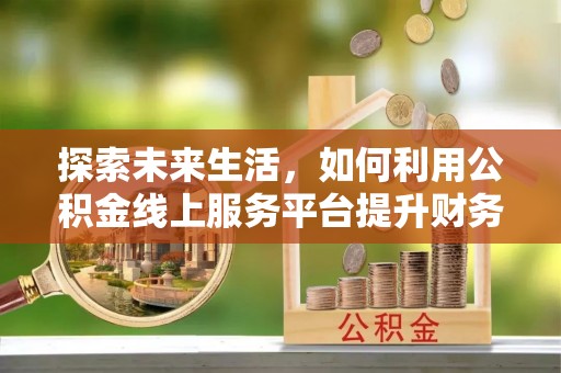 兴文探索未来生活，如何利用公积金线上服务平台提升财务效率