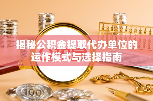 兴文揭秘公积金提取代办单位的运作模式与选择指南
