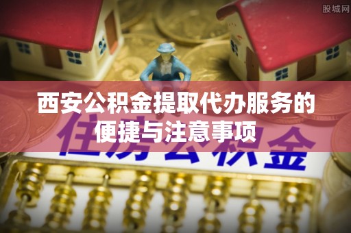 兴文西安公积金提取代办服务的便捷与注意事项