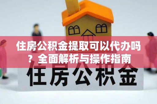 兴文住房公积金提取可以代办吗？全面解析与操作指南