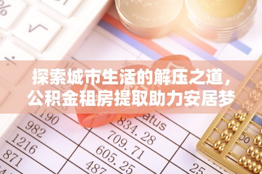 兴文探索城市生活的解压之道，公积金租房提取助力安居梦想