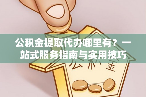 兴文公积金提取代办哪里有？一站式服务指南与实用技巧