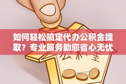兴文如何轻松搞定代办公积金提取？专业服务助您省心无忧
