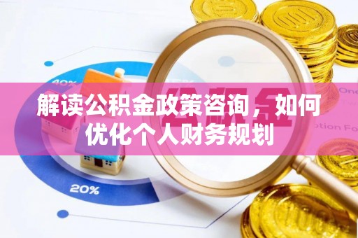兴文解读公积金政策咨询，如何优化个人财务规划