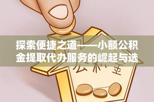 兴文探索便捷之道——小额公积金提取代办服务的崛起与选择