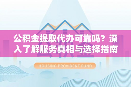 兴文公积金提取代办可靠吗？深入了解服务真相与选择指南