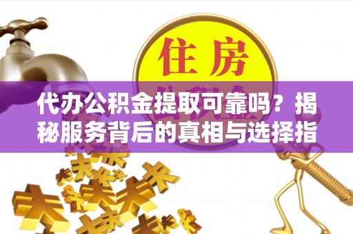 兴文代办公积金提取可靠吗？揭秘服务背后的真相与选择指南