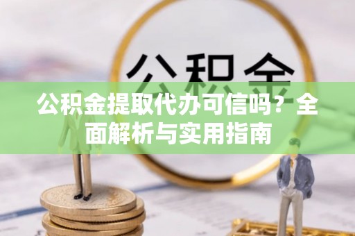 兴文公积金提取代办可信吗？全面解析与实用指南