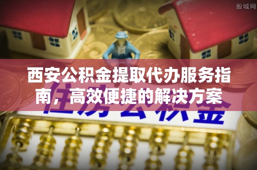 兴文西安公积金提取代办服务指南，高效便捷的解决方案
