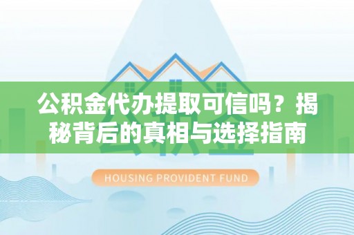 兴文公积金代办提取可信吗？揭秘背后的真相与选择指南