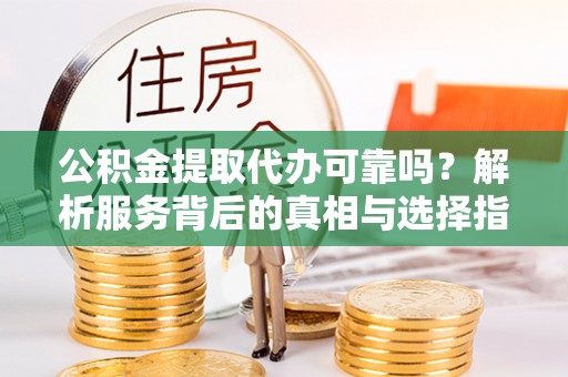 兴文公积金提取代办可靠吗？解析服务背后的真相与选择指南