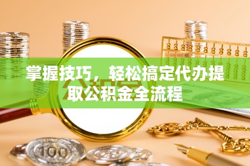 兴文掌握技巧，轻松搞定代办提取公积金全流程