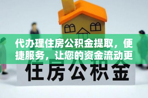 兴文代办理住房公积金提取，便捷服务，让您的资金流动更高效