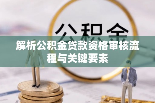 兴文解析公积金贷款资格审核流程与关键要素