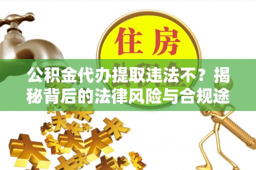 兴文公积金代办提取违法不？揭秘背后的法律风险与合规途径