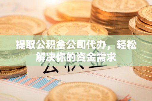 兴文提取公积金公司代办，轻松解决你的资金需求