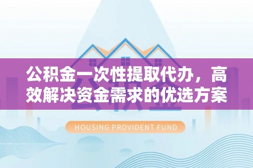 兴文公积金一次性提取代办，高效解决资金需求的优选方案