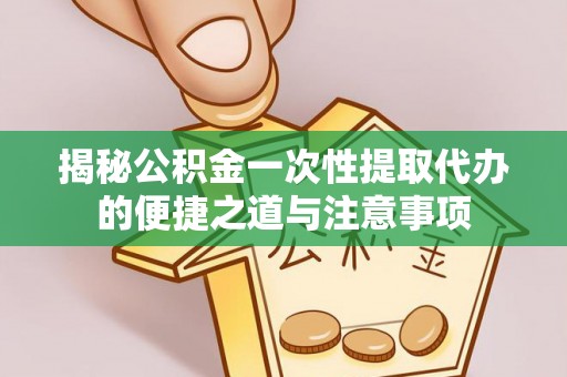 兴文揭秘公积金一次性提取代办的便捷之道与注意事项