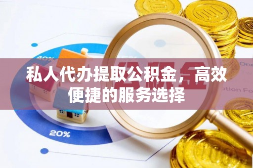 兴文私人代办提取公积金，高效便捷的服务选择