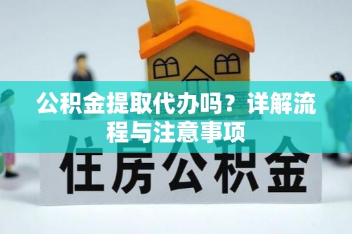 兴文公积金提取代办吗？详解流程与注意事项