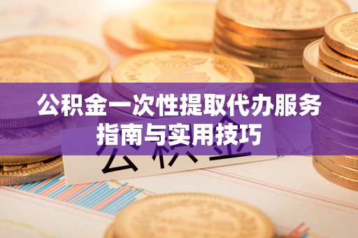 兴文公积金一次性提取代办服务指南与实用技巧