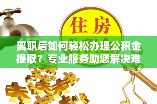 兴文离职后如何轻松办理公积金提取？专业服务助您解决难题