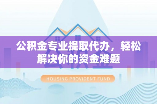兴文公积金专业提取代办，轻松解决你的资金难题