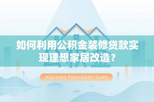 兴文如何利用公积金装修贷款实现理想家居改造？