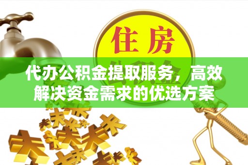 兴文代办公积金提取服务，高效解决资金需求的优选方案