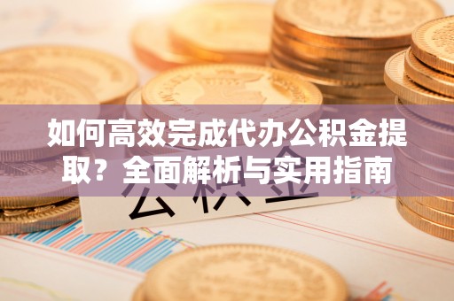 兴文如何高效完成代办公积金提取？全面解析与实用指南