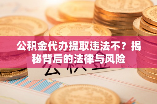 兴文公积金代办提取违法不？揭秘背后的法律与风险