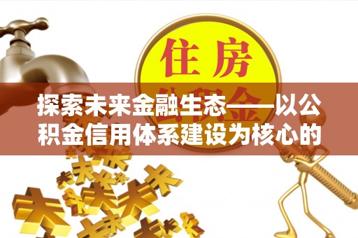 兴文探索未来金融生态——以公积金信用体系建设为核心的创新与发展