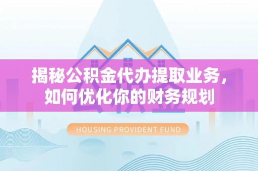 兴文揭秘公积金代办提取业务，如何优化你的财务规划