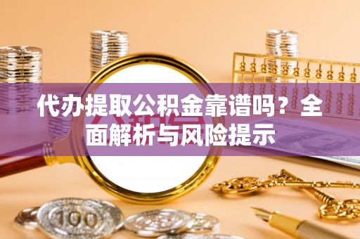 兴文代办提取公积金靠谱吗？全面解析与风险提示