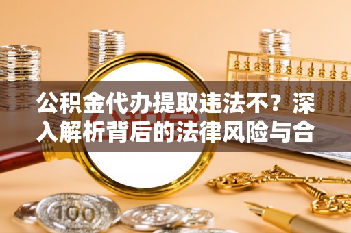兴文公积金代办提取违法不？深入解析背后的法律风险与合规路径