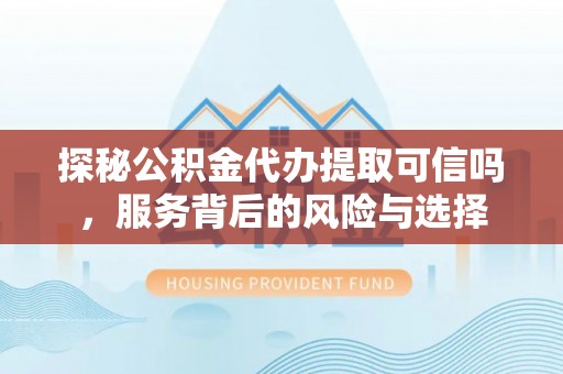 兴文探秘公积金代办提取可信吗，服务背后的风险与选择