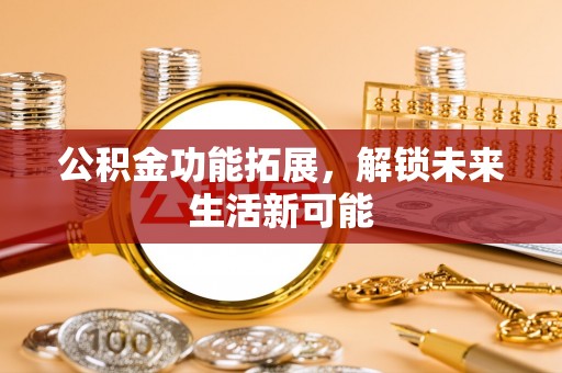 兴文公积金功能拓展，解锁未来生活新可能