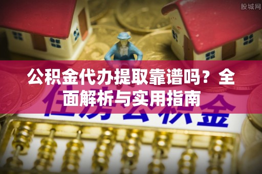兴文公积金代办提取靠谱吗？全面解析与实用指南