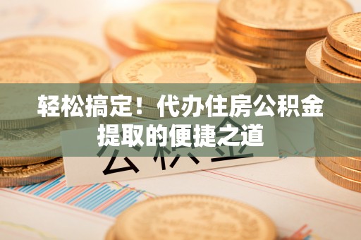 兴文轻松搞定！代办住房公积金提取的便捷之道