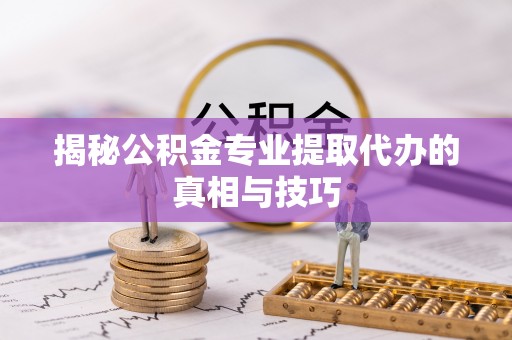兴文揭秘公积金专业提取代办的真相与技巧