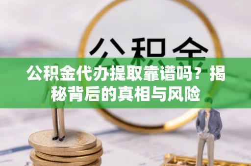 兴文公积金代办提取靠谱吗？揭秘背后的真相与风险