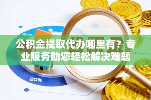 兴文公积金提取代办哪里有？专业服务助您轻松解决难题