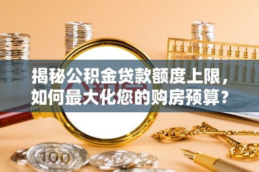 兴文揭秘公积金贷款额度上限，如何最大化您的购房预算？